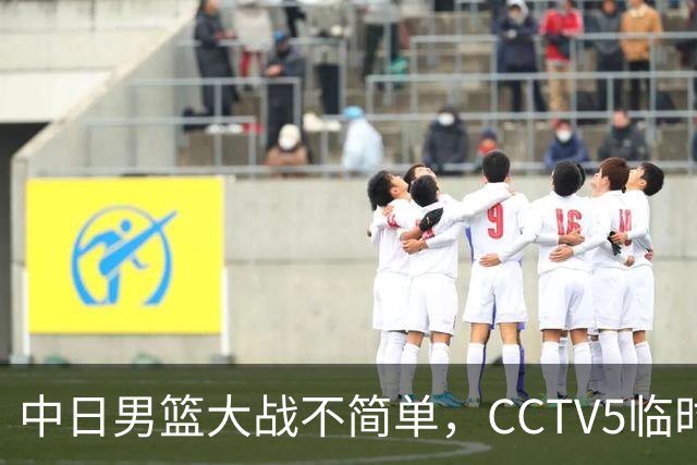 中日男篮大战不简单，CCTV5临时换台！中国男篮半决赛不播了